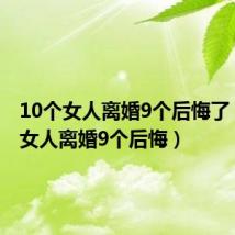 10个女人离婚9个后悔了(10个女人离婚9个后悔)