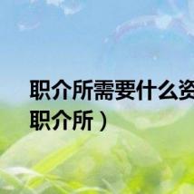 职介所需要什么资质（职介所）