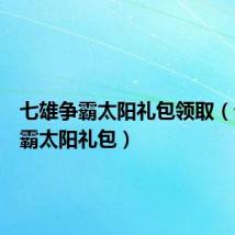 七雄争霸太阳礼包领取(七雄争霸太阳礼包)