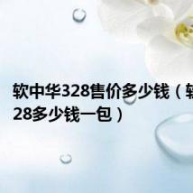 软中华328售价多少钱(软中华328多少钱一包)