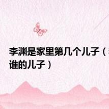 李渊是家里第几个儿子(李渊是谁的儿子)