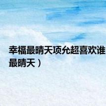 幸福最晴天项允超喜欢谁(幸福最晴天)