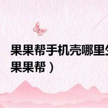 果果帮手机壳哪里生产(果果帮)
