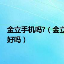 金立手机吗?（金立手机好吗）
