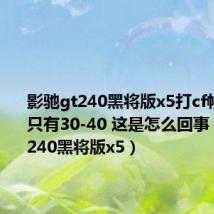影驰gt240黑将版x5打cf帧率很低只有30-40 这是怎么回事(影驰gt240黑将版x5)