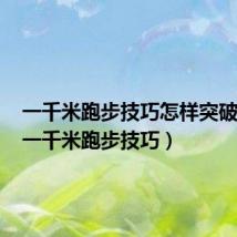 一千米跑步技巧怎样突破极点(一千米跑步技巧)