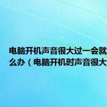 电脑开机声音很大过一会就好了怎么办(电脑开机时声音很大)