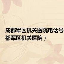 成都军区机关医院电话号码(成都军区机关医院)