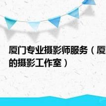 厦门专业摄影师服务(厦门最好的摄影工作室)