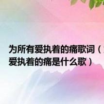 为所有爱执着的痛歌词(为所有爱执着的痛是什么歌)