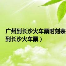 广州到长沙火车票时刻表(广州到长沙火车票)