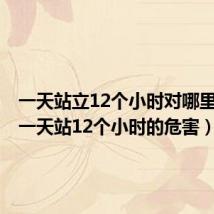 一天站立12个小时对哪里不好(一天站12个小时的危害)