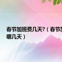 春节加班费几天?(春节加班费哪几天)
