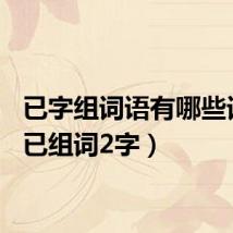 已字组词语有哪些词语(已组词2字)