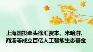 上海国投牵头徐汇资本、米哈游、商汤等成立百亿人工智能生态基金