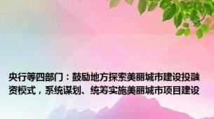 央行等四部门：鼓励地方探索美丽城市建设投融资模式，系统谋划、统筹实施美丽城市项目建设