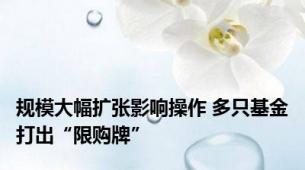 规模大幅扩张影响操作 多只基金打出“限购牌”