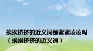 挨挨挤挤的近义词是紧紧凑凑吗（挨挨挤挤的近义词）