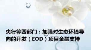 央行等四部门：加强对生态环境导向的开发（EOD）项目金融支持
