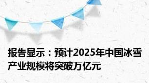报告显示：预计2025年中国冰雪产业规模将突破万亿元