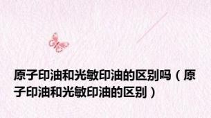 原子印油和光敏印油的区别吗（原子印油和光敏印油的区别）
