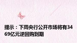 提示：下周央行公开市场将有3469亿元逆回购到期
