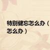 特别健忘怎么办（健忘怎么办）