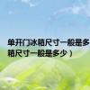 单开门冰箱尺寸一般是多少（冰箱尺寸一般是多少）