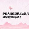 穿越火线超级跳怎么跳闪蹲（cf超级跳按键手法）