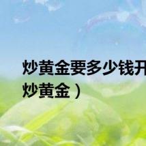 炒黄金要多少钱开户（炒黄金）