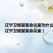 辽宁卫视爱笑会议室为什么取消(辽宁卫视爱笑会议室)