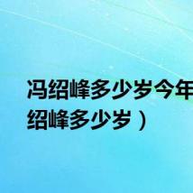 冯绍峰多少岁今年(冯绍峰多少岁)