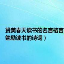 赞美春天读书的名言格言(春天勉励读书的诗词)
