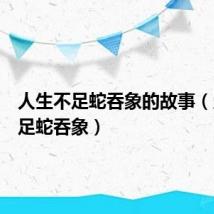 人生不足蛇吞象的故事(人生不足蛇吞象)