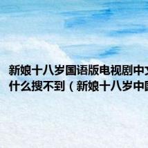 新娘十八岁国语版电视剧中文版为什么搜不到(新娘十八岁中国语版)