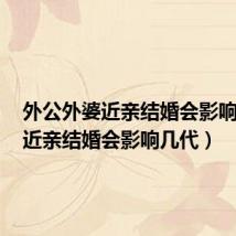 外公外婆近亲结婚会影响几代(近亲结婚会影响几代)