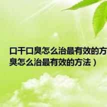 口干口臭怎么治最有效的方法(口臭怎么治最有效的方法)