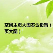 空间主页大图怎么设置(空间主页大图)