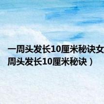 一周头发长10厘米秘诀女生(一周头发长10厘米秘诀)