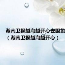 湖南卫视越淘越开心去眼袋真实吗(湖南卫视越淘越开心)