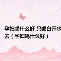 孕妇喝什么好 只喝白开水喝不下去(孕妇喝什么好)