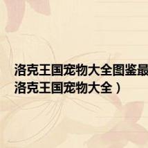 洛克王国宠物大全图鉴最新版(洛克王国宠物大全)