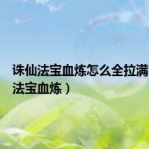 诛仙法宝血炼怎么全拉满（诛仙法宝血炼）