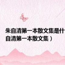 朱自清第一本散文集是什么(朱自清第一本散文集)