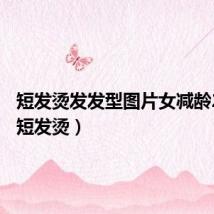 短发烫发发型图片女减龄2024(短发烫)