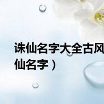 诛仙名字大全古风（诛仙名字）