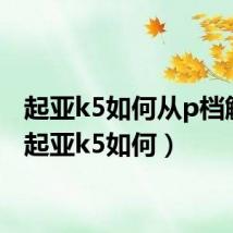 起亚k5如何从p档解锁(起亚k5如何)