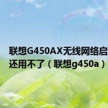 联想G450AX无线网络启动怎么还用不了(联想g450a)