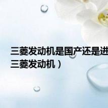 三菱发动机是国产还是进口的(三菱发动机)