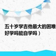 五十岁学吉他最大的困难(吉他好学吗能自学吗)